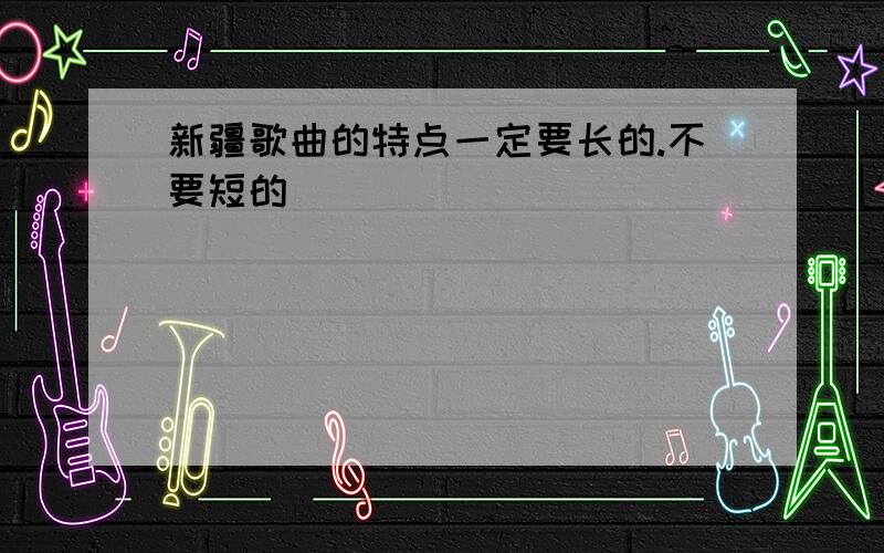 新疆歌曲的特点一定要长的.不要短的