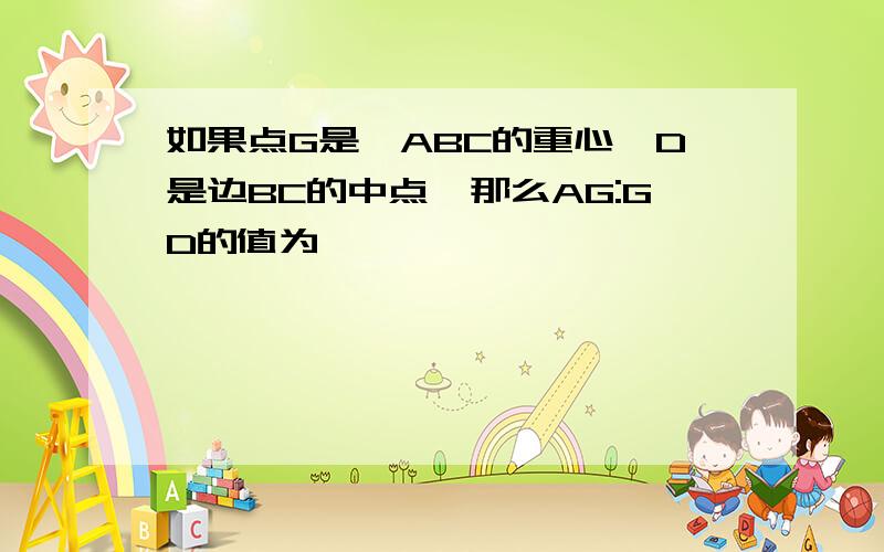 如果点G是△ABC的重心,D是边BC的中点,那么AG:GD的值为