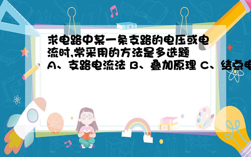 求电路中某一条支路的电压或电流时,常采用的方法是多选题 A、支路电流法 B、叠加原理 C、结点电压法 D、戴维南定理 E、诺顿定理