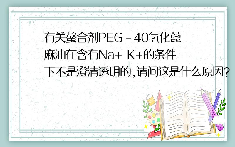 有关螯合剂PEG-40氢化蓖麻油在含有Na+ K+的条件下不是澄清透明的,请问这是什么原因?