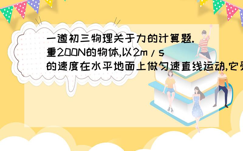 一道初三物理关于力的计算题.重200N的物体,以2m/s的速度在水平地面上做匀速直线运动,它受到的阻力是50N,在5S内前进多少m?作用在物体上的水平拉力是多少N?