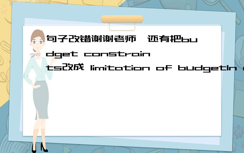 句子改错谢谢老师,还有把budget constraints改成 limitation of budgetIn many countries,such as india,a problem that public eduaction fails to be available for free in many areas still cannot be addressed,due to （budget constraints）.还