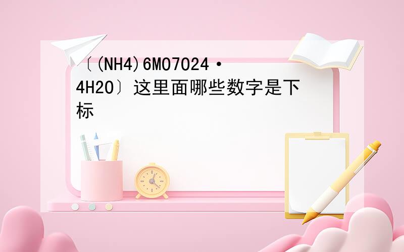 〔(NH4)6MO7O24·4H2O〕这里面哪些数字是下标