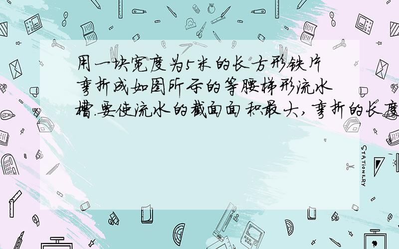 用一块宽度为5米的长方形铁片弯折成如图所示的等腰梯形流水槽.要使流水的截面面积最大,弯折的长度（梯形的腰）应为多少?