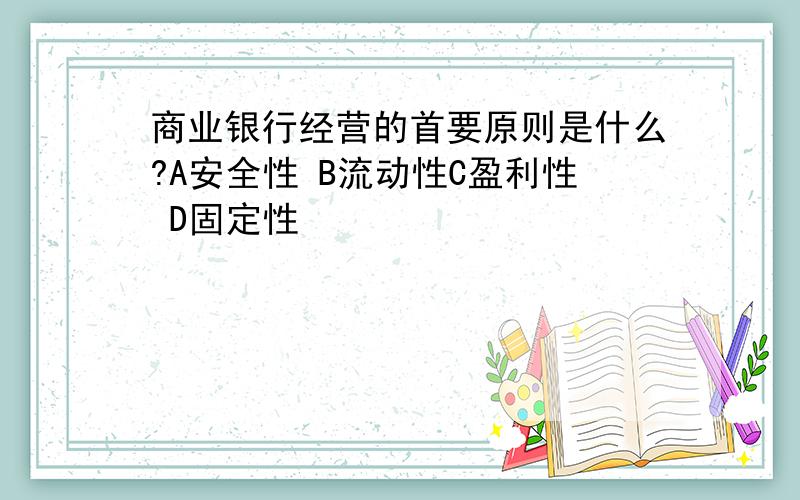 商业银行经营的首要原则是什么?A安全性 B流动性C盈利性 D固定性