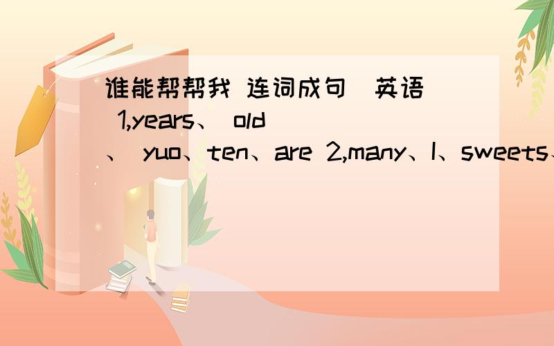 谁能帮帮我 连词成句(英语) 1,years、 old 、 yuo、ten、are 2,many、I、sweets、have3,big、You、asmall、eyes、nose、have、and 各位帮帮 忙第1提了打错是you是You                   抄袭的真多