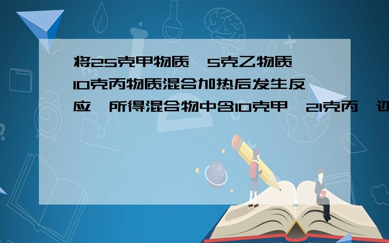 将25克甲物质,5克乙物质,10克丙物质混合加热后发生反应,所得混合物中含10克甲,21克丙,还有一种物质丁,则丁的质量是