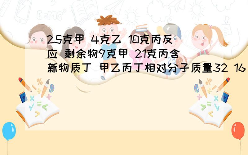 25克甲 4克乙 10克丙反应 剩余物9克甲 21克丙含新物质丁 甲乙丙丁相对分子质量32 16 44 18