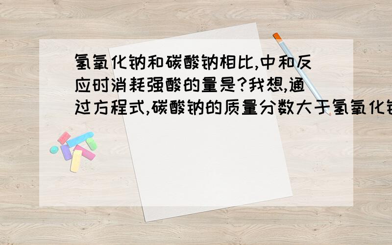 氢氧化钠和碳酸钠相比,中和反应时消耗强酸的量是?我想,通过方程式,碳酸钠的质量分数大于氢氧化钠,应该是碳酸钠消耗强酸更多才对啊?