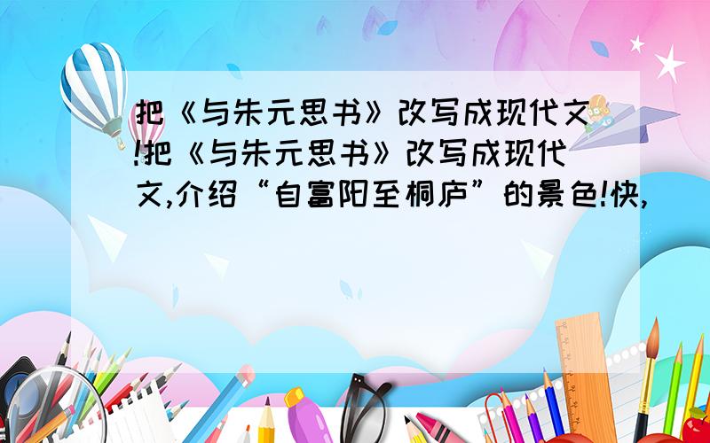 把《与朱元思书》改写成现代文!把《与朱元思书》改写成现代文,介绍“自富阳至桐庐”的景色!快,