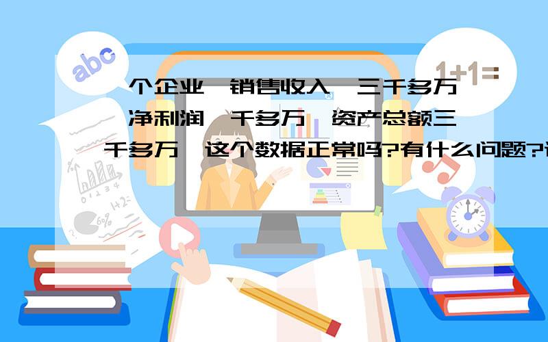 一个企业,销售收入,三千多万,净利润一千多万,资产总额三千多万,这个数据正常吗?有什么问题?说明这个企业存在有哪些问题?