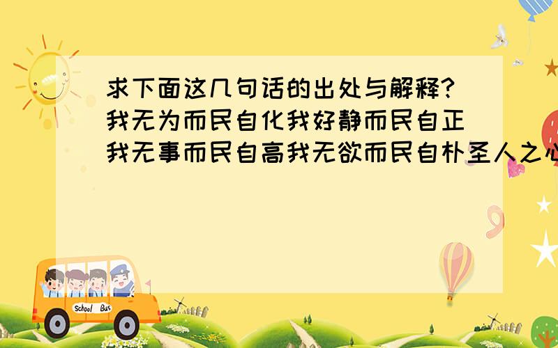 求下面这几句话的出处与解释?我无为而民自化我好静而民自正我无事而民自高我无欲而民自朴圣人之心,以百姓为心