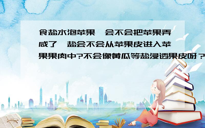 食盐水泡苹果,会不会把苹果弄咸了,盐会不会从苹果皮进入苹果果肉中?不会像黄瓜等盐浸透果皮呀？ 苹果皮是不是自身有一层果腊会保护其他分子的介入？