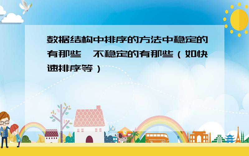 数据结构中排序的方法中稳定的有那些,不稳定的有那些（如快速排序等）