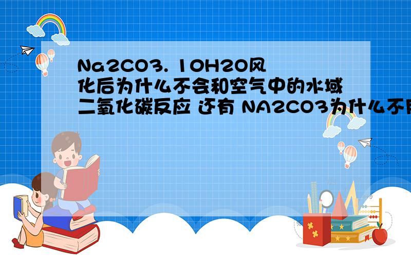 Na2CO3. 10H2O风化后为什么不会和空气中的水域二氧化碳反应 还有 NA2CO3为什么不用与水隔离保存NA2CO3 10H20=NA2CO3=10H20 然后再和CO2与H20生成NAHCO3即NA2CO3+H20+CO2=2NAHCO3为什么不会发生这个反应呢