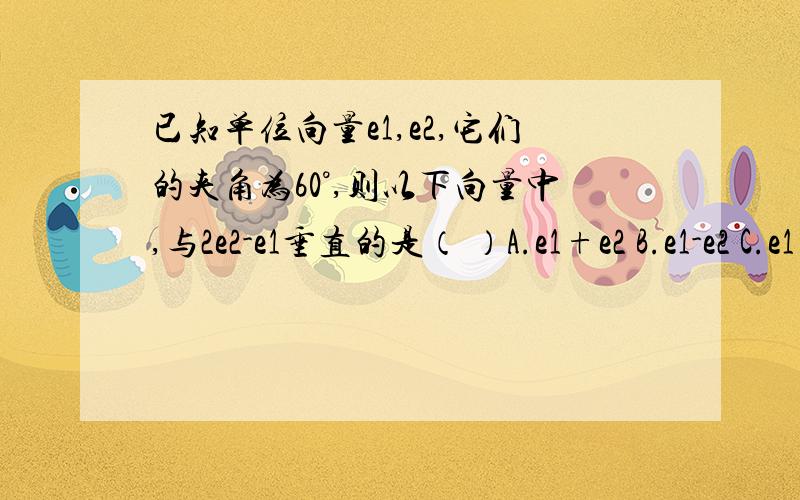 已知单位向量e1,e2,它们的夹角为60°,则以下向量中,与2e2-e1垂直的是（ ）A.e1+e2 B.e1-e2 C.e1 D.e2