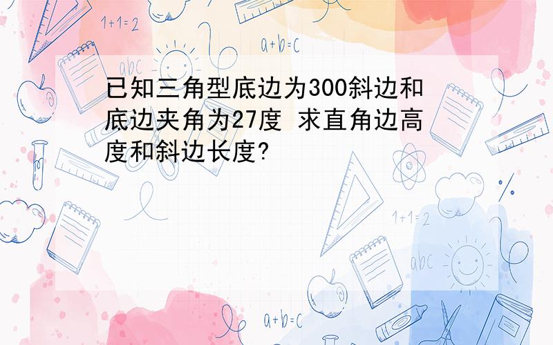 已知三角型底边为300斜边和底边夹角为27度 求直角边高度和斜边长度?