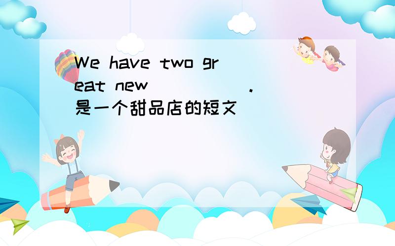 We have two great new _____.是一个甜品店的短文