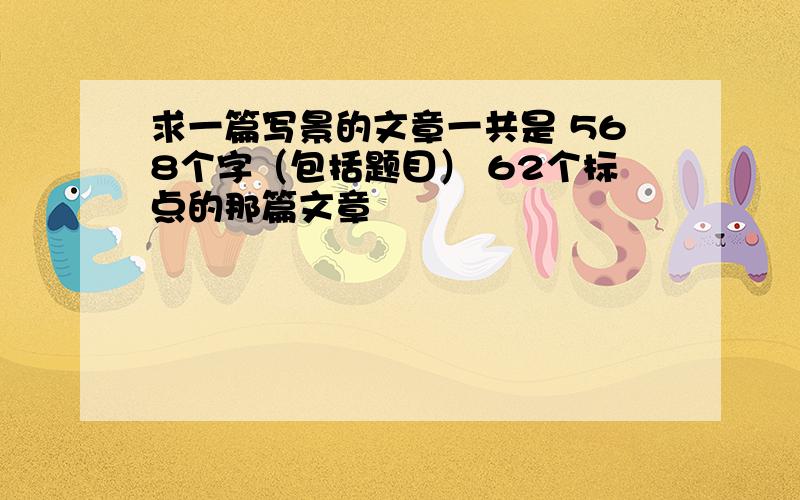 求一篇写景的文章一共是 568个字（包括题目） 62个标点的那篇文章