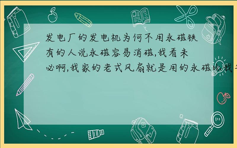 发电厂的发电机为何不用永磁铁有的人说永磁容易消磁,我看未必啊,我家的老式风扇就是用的永磁比我年龄还大了,不还是照样转,还有现在的钕铁硼磁铁磁性都那么强,