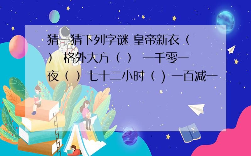 猜一猜下列字谜 皇帝新衣（ ） 格外大方（ ） 一千零一夜（ ）七十二小时（ ) 一百减一