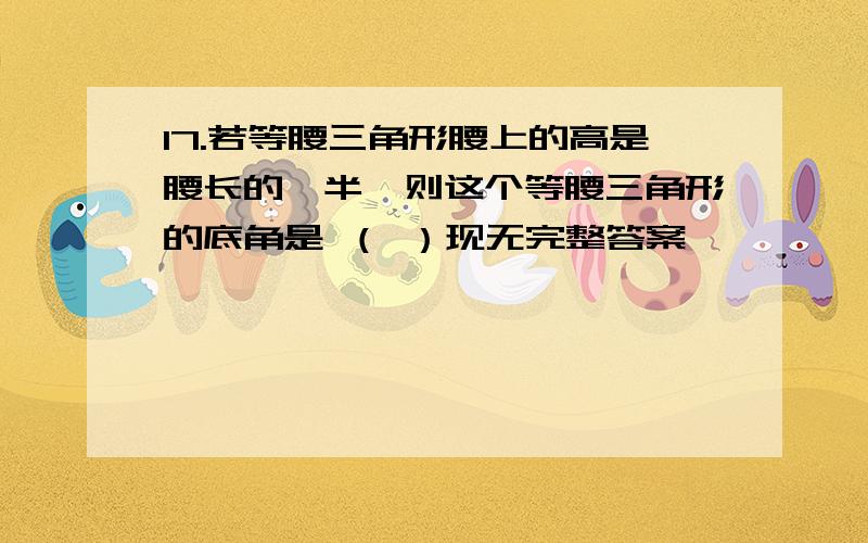 17.若等腰三角形腰上的高是腰长的一半,则这个等腰三角形的底角是 （ ）现无完整答案