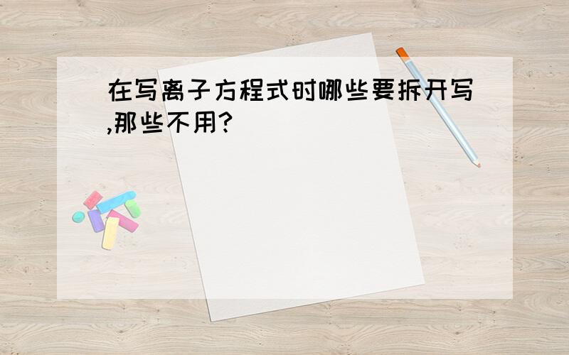 在写离子方程式时哪些要拆开写,那些不用?