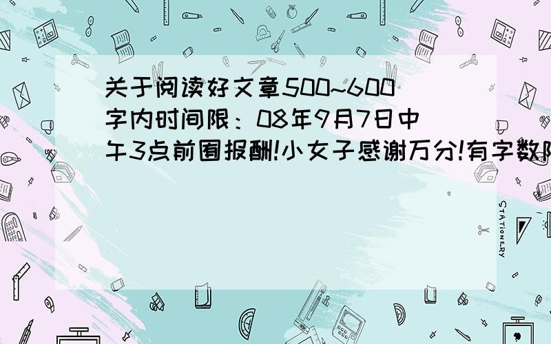 关于阅读好文章500~600字内时间限：08年9月7日中午3点前囿报酬!小女子感谢万分!有字数限制：500~600字内一定要是好文!