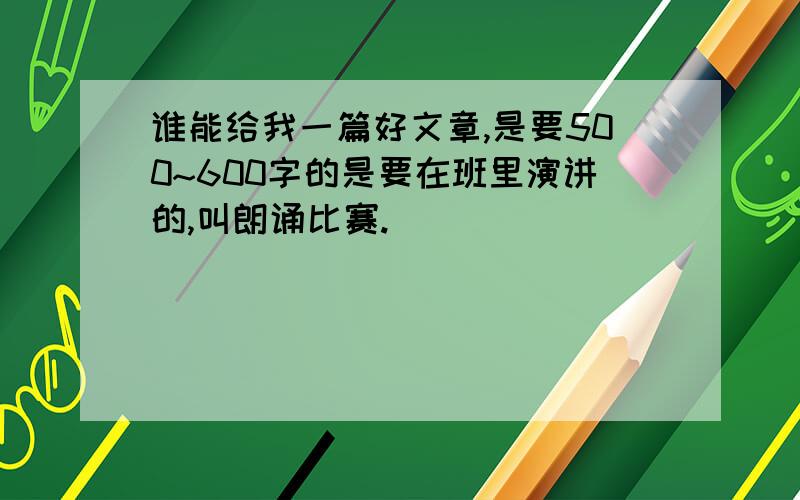 谁能给我一篇好文章,是要500~600字的是要在班里演讲的,叫朗诵比赛.