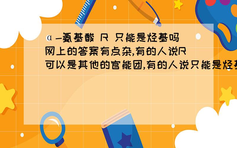 α-氨基酸 R 只能是烃基吗网上的答案有点杂,有的人说R可以是其他的官能团,有的人说只能是烃基,那R究竟是可以表示什么?R中可以含有氮氧一类的原子吗?我在做题的过程中似乎是“R是烃基”