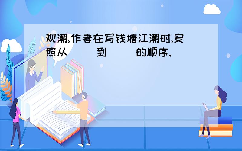 观潮,作者在写钱塘江潮时,安照从（ ）到（ ）的顺序.