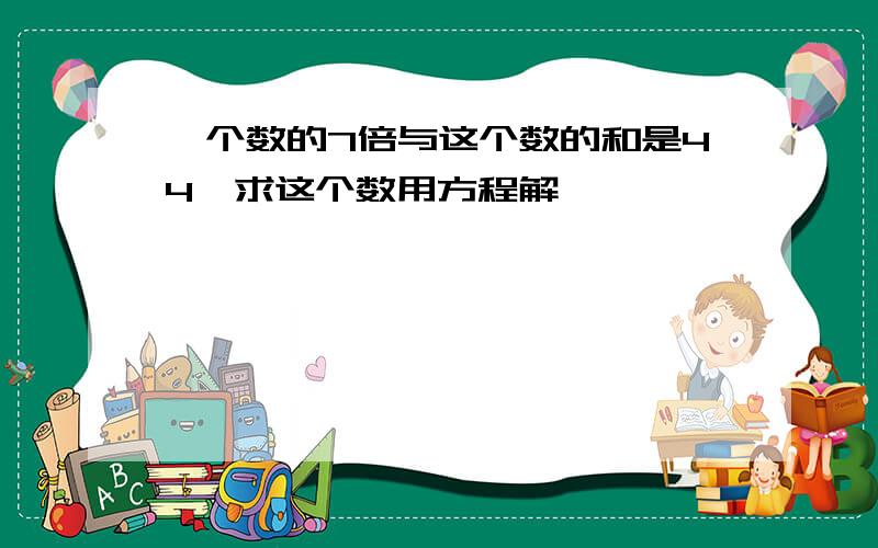 一个数的7倍与这个数的和是44,求这个数用方程解