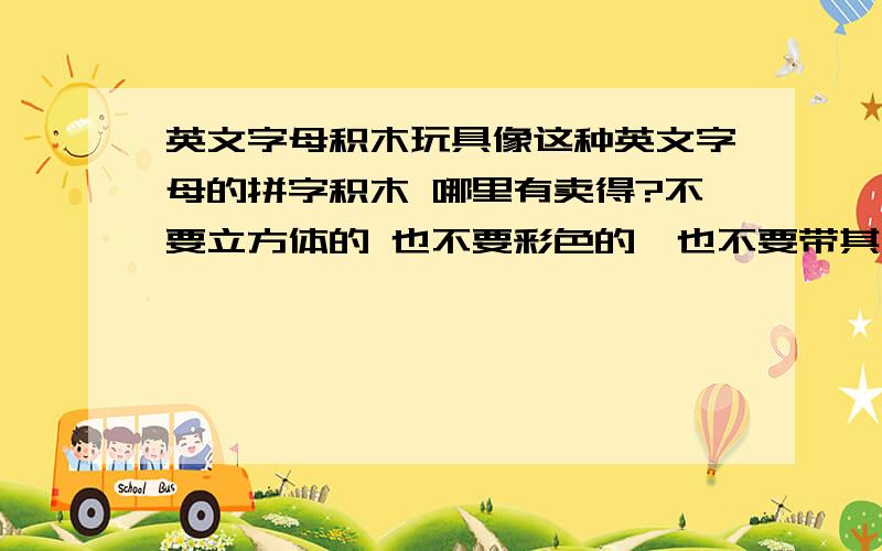 英文字母积木玩具像这种英文字母的拼字积木 哪里有卖得?不要立方体的 也不要彩色的,也不要带其他的就是纯色的,底下有照片,= =