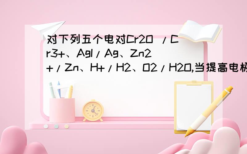 对下列五个电对Cr2O /Cr3+、AgI/Ag、Zn2+/Zn、H+/H2、O2/H2O,当提高电极溶液的酸度对下列五个电对Cr2O 72-/Cr3+、、AgI/Ag、Zn2+/Zn、H+/H2、O2/H2O,当提高电极溶液的酸度(CH+>1mol·L-1),Φ不变的有______________、_