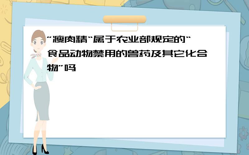 ”瘦肉精“属于农业部规定的“食品动物禁用的兽药及其它化合物”吗