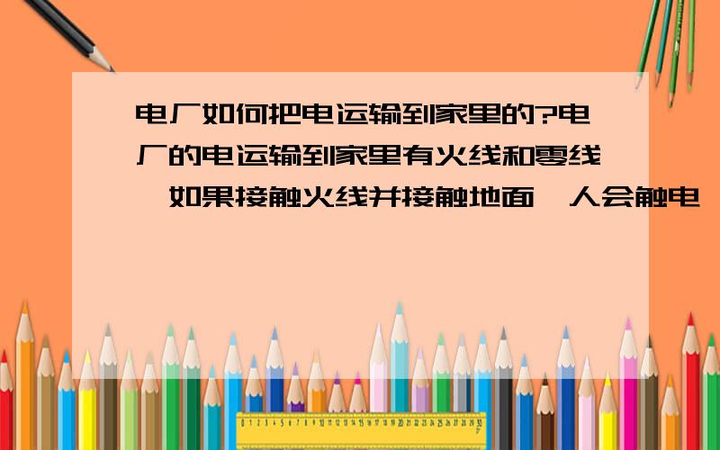 电厂如何把电运输到家里的?电厂的电运输到家里有火线和零线,如果接触火线并接触地面,人会触电,为什么火线与大地会有电压?电池的正极 与大地有电压吗?