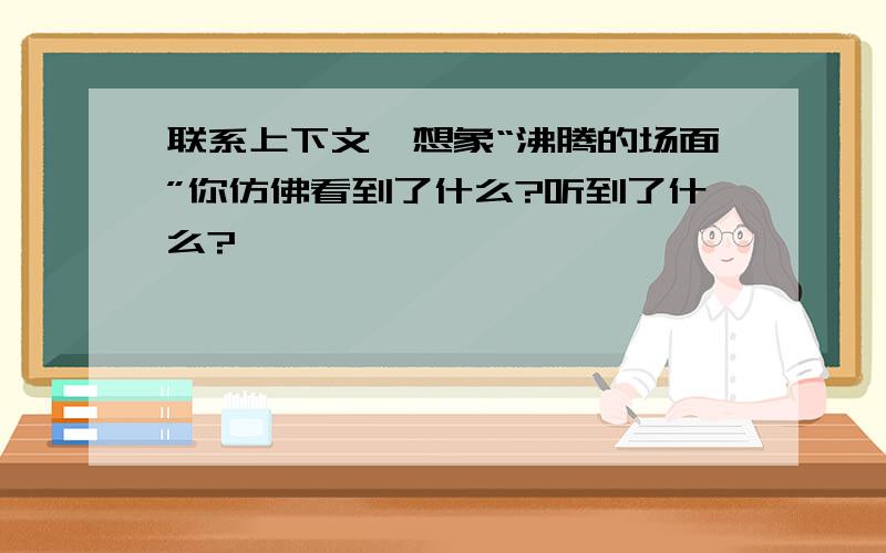 联系上下文,想象“沸腾的场面”你仿佛看到了什么?听到了什么?