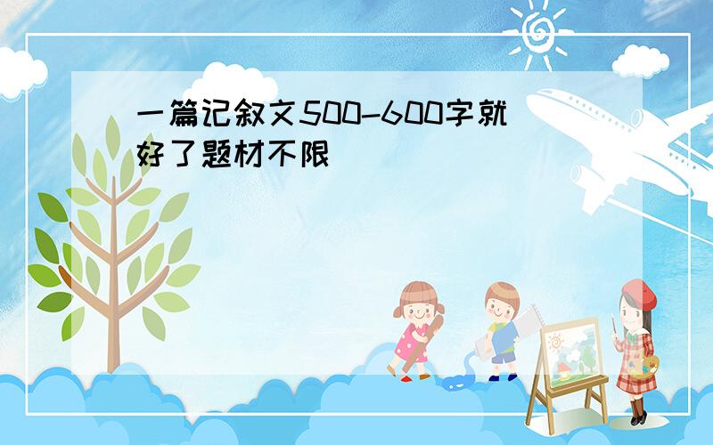 一篇记叙文500-600字就好了题材不限