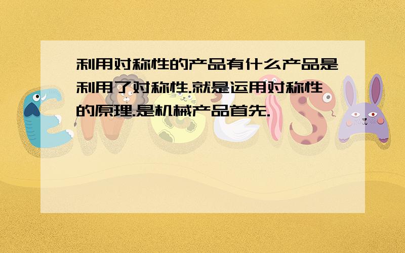 利用对称性的产品有什么产品是利用了对称性.就是运用对称性的原理.是机械产品首先.