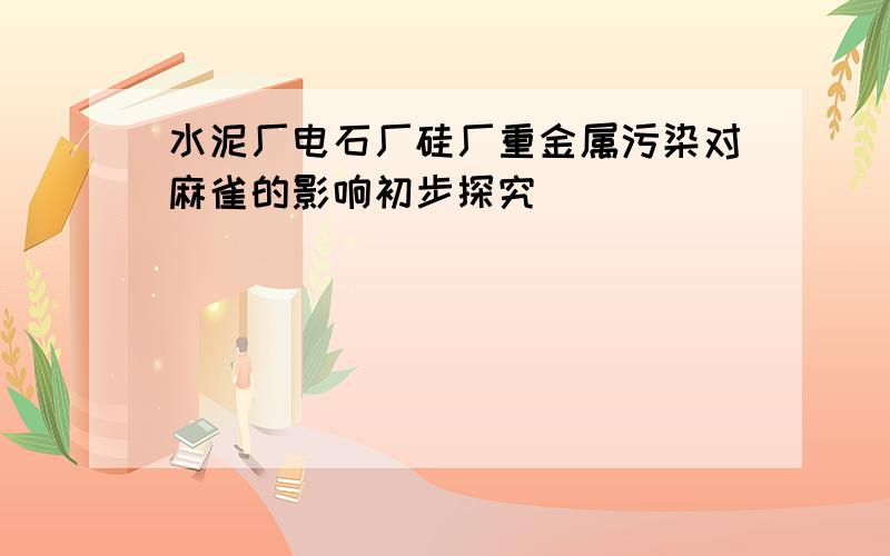 水泥厂电石厂硅厂重金属污染对麻雀的影响初步探究