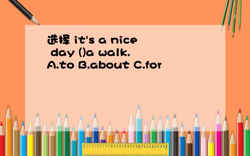 选择 it's a nice day ()a walk.A.to B.about C.for