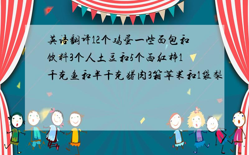 英语翻译12个鸡蛋一些面包和饮料3个人土豆和5个西红柿1千克鱼和半千克猪肉3箱苹果和1袋梨