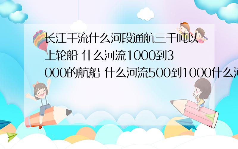 长江干流什么河段通航三千吨以上轮船 什么河流1000到3000的航船 什么河流500到1000什么河段，不是什么河流