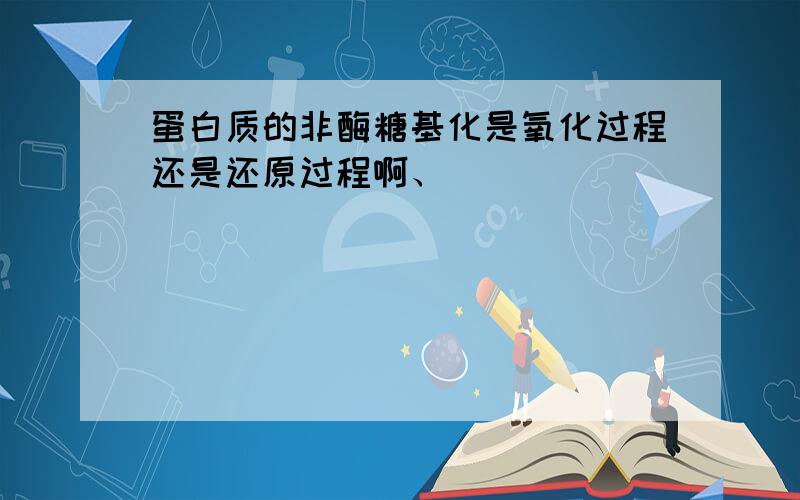 蛋白质的非酶糖基化是氧化过程还是还原过程啊、