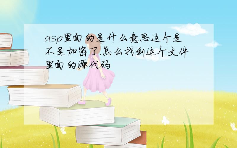 asp里面的是什么意思这个是不是加密了.怎么找到这个文件里面的源代码