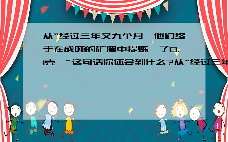 从“经过三年又九个月,他们终于在成吨的矿渣中提炼浒了0.1克镭”这句话你体会到什么?从“经过三年又九个月，他们终于在成吨的矿渣中提炼浒了0.1克镭”这句话你体会到什么？