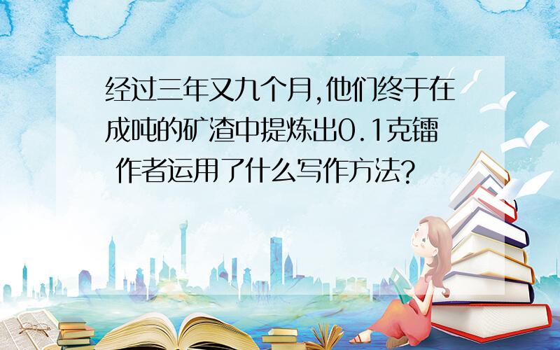 经过三年又九个月,他们终于在成吨的矿渣中提炼出0.1克镭 作者运用了什么写作方法?