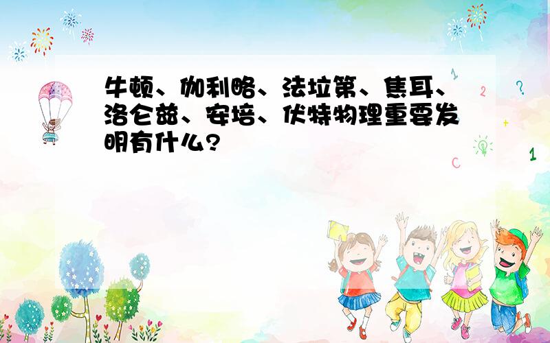 牛顿、伽利略、法垃第、焦耳、洛仑兹、安培、伏特物理重要发明有什么?