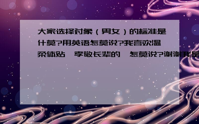 大家选择对象（男女）的标准是什莫?用英语怎莫说?我喜欢温柔体贴,孝敬长辈的,怎莫说?谢谢我是一个菜鸟