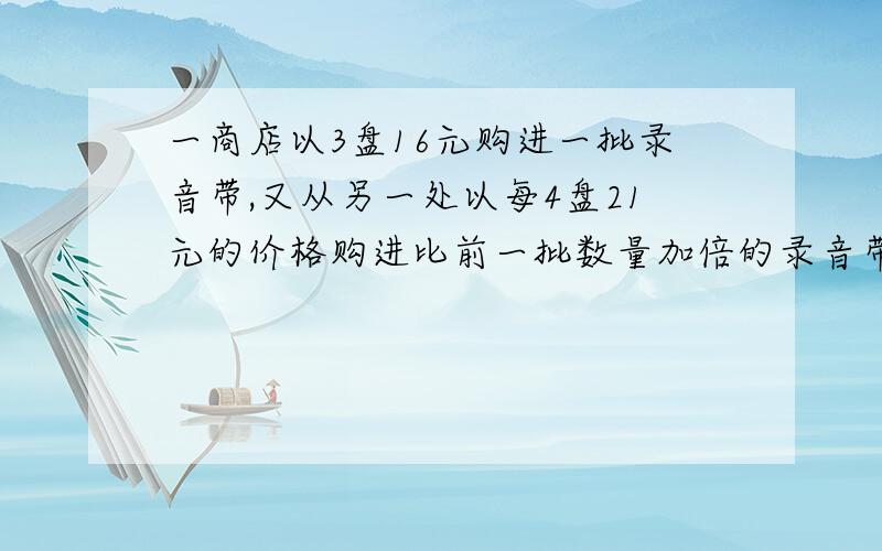 一商店以3盘16元购进一批录音带,又从另一处以每4盘21元的价格购进比前一批数量加倍的录音带,若想获得投资的20%的利益,那么3盘售价多少元?